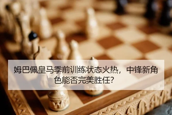 姆巴佩皇马季前训练状态火热，中锋新角色能否完美胜任？