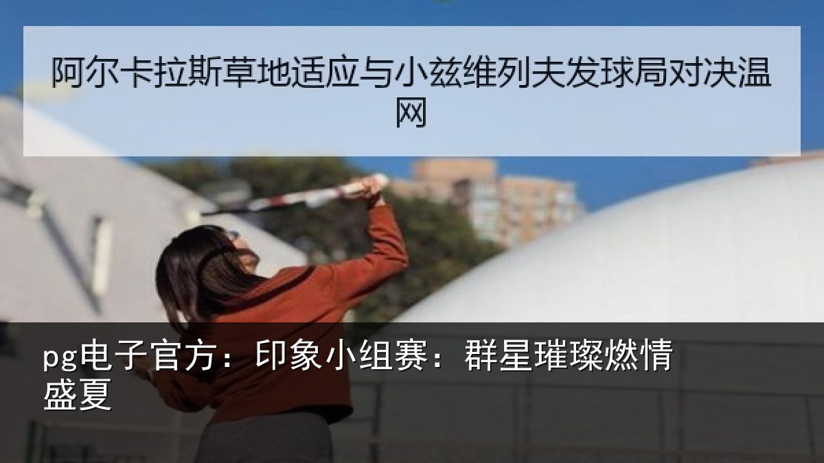 pg电子官方：印象小组赛：群星璀璨燃情盛夏
