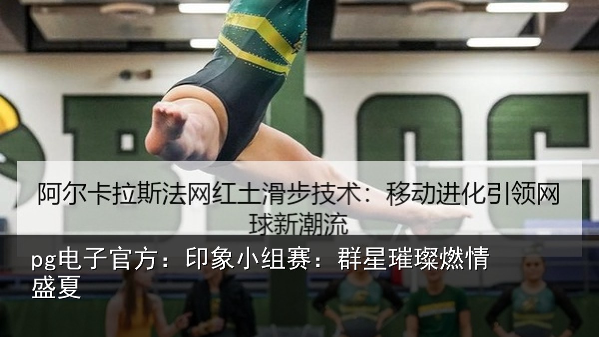 pg电子官方：印象小组赛：群星璀璨燃情盛夏