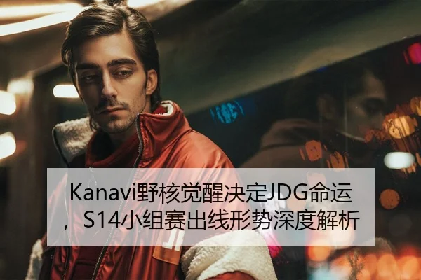 Kanavi野核觉醒决定JDG命运，S14小组赛出线形势深度解析
