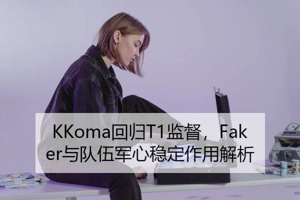 KKoma回归T1监督，Faker与队伍军心稳定作用解析
