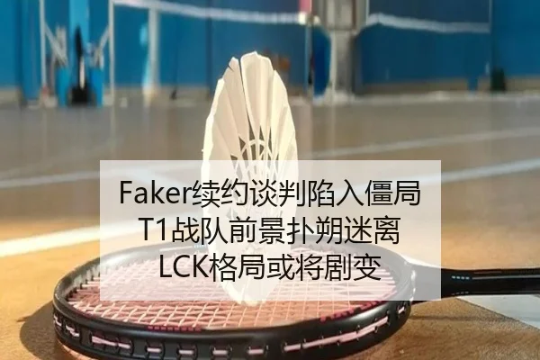 Faker续约谈判陷入僵局 T1战队前景扑朔迷离 LCK格局或将剧变