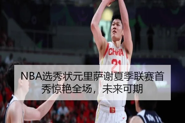 NBA选秀状元里萨谢夏季联赛首秀惊艳全场，未来可期