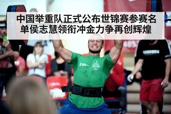 中国举重队正式公布世锦赛参赛名单侯志慧领衔冲金力争再创辉煌