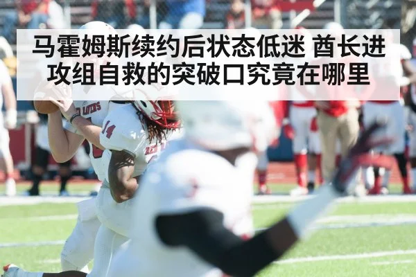 马霍姆斯续约后状态低迷 酋长进攻组自救的突破口究竟在哪里