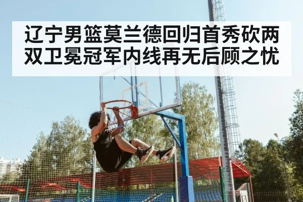 辽宁男篮莫兰德回归首秀砍两双卫冕冠军内线再无后顾之忧